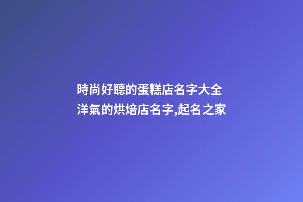 時尚好聽的蛋糕店名字大全 洋氣的烘焙店名字,起名之家-第1張-店鋪起名-玄機派